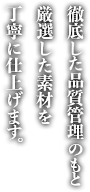 徹底した品質管理のもと厳選した素材を丁寧に仕上げます。